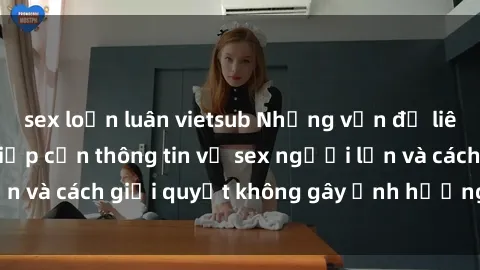 sex loạn luân vietsub Những vấn đề liên quan đến việc tiếp cận thông tin về sex người lớn và cách giải quyết không gây ảnh hưởng đến trẻ em