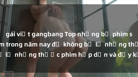 gái việt gangbang Top những bộ phim sex hay nhất nên xem trong năm nay để không bỏ lỡ những thước phim hấp dẫn và đầy kịch tính.