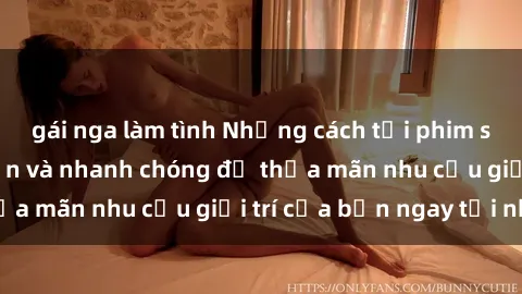 gái nga làm tình Những cách tải phim sex về máy đơn giản và nhanh chóng để thỏa mãn nhu cầu giải trí của bạn ngay tại nhà