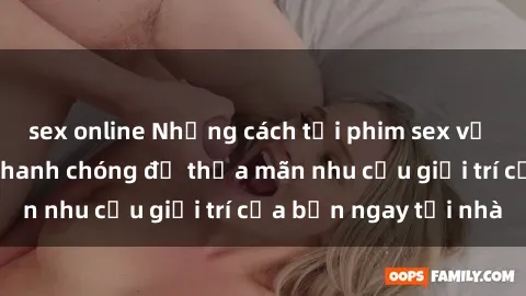 sex online Những cách tải phim sex về máy đơn giản và nhanh chóng để thỏa mãn nhu cầu giải trí của bạn ngay tại nhà