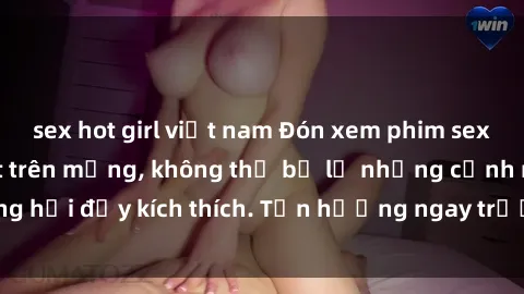 sex hot girl việt nam Đón xem phim sex mới nhất đang hot trên mạng, không thể bỏ lỡ những cảnh nóng hổi đầy kích thích. Tận hưởng ngay trước khi bị xoá chóng mặt!