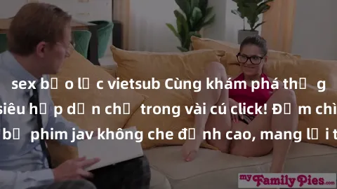 sex bạo lực vietsub Cùng khám phá thế giới jav không che siêu hấp dẫn chỉ trong vài cú click! Đắm chìm trong những bộ phim jav không che đỉnh cao, mang lại trải nghiệm thú vị và đầy kích thích.