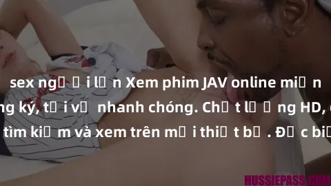 sex người lớn Xem phim JAV online miễn phí không cần đăng ký, tải về nhanh chóng. Chất lượng HD, dễ dàng tìm kiếm và xem trên mọi thiết bị. Đặc biệt, không quảng cáo làm phiền.