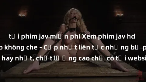 tải phim jav miễn phí Xem phim jav hd miễn phí đỉnh cao không che - Cập nhật liên tục những bộ phim sex hay nhất, chất lượng cao chỉ có tại website chuyên nghiệp hàng đầu.