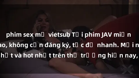 phim sex mỹ vietsub Tải phim JAV miễn phí chất lượng cao, không cần đăng ký, tốc độ nhanh. Mới nhất và hot nhất trên thị trường hiện nay, cập nhật hàng ngày.