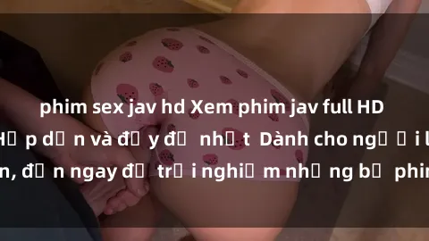 phim sex jav hd Xem phim jav full HD online miễn phí - Hấp dẫn và đầy đủ nhất  Dành cho người lớn, đến ngay để trải nghiệm những bộ phim hấp dẫn và hấp dẫn.