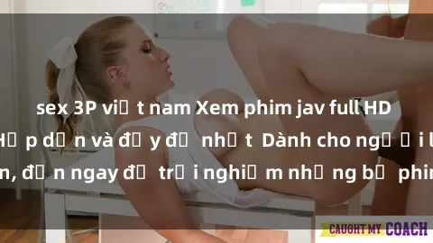 sex 3P việt nam Xem phim jav full HD online miễn phí - Hấp dẫn và đầy đủ nhất  Dành cho người lớn, đến ngay để trải nghiệm những bộ phim hấp dẫn và hấp dẫn.