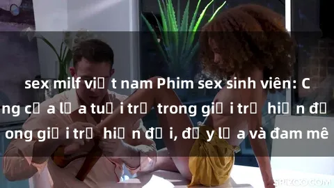 sex milf việt nam Phim sex sinh viên: Câu chuyện nóng bỏng của lứa tuổi trẻ trong giới trẻ hiện đại, đầy lửa và đam mê