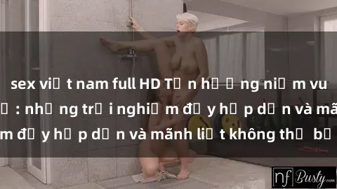 sex việt nam full HD Tận hưởng niềm vui của sex với gái trẻ: những trải nghiệm đầy hấp dẫn và mãnh liệt không thể bỏ lỡ