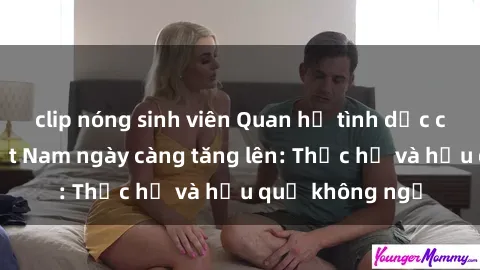 clip nóng sinh viên Quan hệ tình dục của nữ sinh Việt Nam ngày càng tăng lên: Thực hư và hậu quả không ngờ