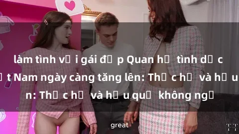 làm tình với gái đẹp Quan hệ tình dục của nữ sinh Việt Nam ngày càng tăng lên: Thực hư và hậu quả không ngờ