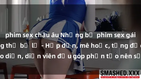 phim sex châu âu Những bộ phim sex gái già đỉnh cao không thể bỏ lỡ - Hấp dẫn, mê hoặc, từng đạo diễn, diễn viên đều góp phần tạo nên sự hấp dẫn, kích thích.