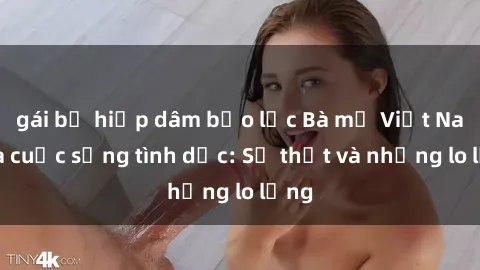 gái bị hiếp dâm bạo lực Bà mẹ Việt Nam và cuộc sống tình dục: Sự thật và những lo lắng