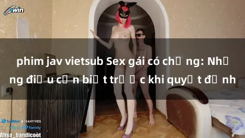 phim jav vietsub Sex gái có chồng: Những điều cần biết trước khi quyết định