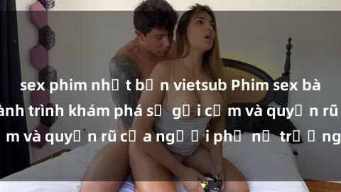 sex phim nhật bản vietsub Phim sex bà mẹ nóng bỏng: Hành trình khám phá sự gợi cảm và quyến rũ của người phụ nữ trưởng thành.