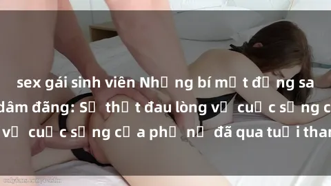 sex gái sinh viên Những bí mật đằng sau vẻ ngoài gái già dâm đãng: Sự thật đau lòng về cuộc sống của phụ nữ đã qua tuổi thanh xuân