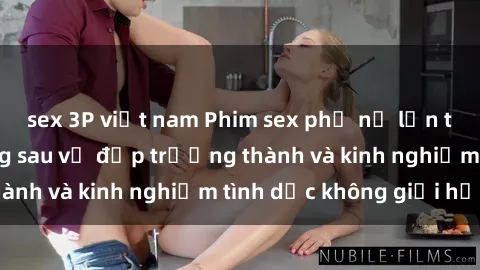 sex 3P việt nam Phim sex phụ nữ lớn tuổi: Sức hút đằng sau vẻ đẹp trưởng thành và kinh nghiệm tình dục không giới hạn