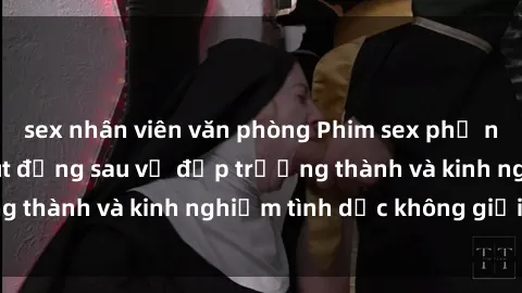 sex nhân viên văn phòng Phim sex phụ nữ lớn tuổi: Sức hút đằng sau vẻ đẹp trưởng thành và kinh nghiệm tình dục không giới hạn
