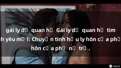 gái ly dị quan hệ Gái ly dị quan hệ tìm kiếm tình yêu mới: Chuyện tình hậu ly hôn của phụ nữ trẻ.