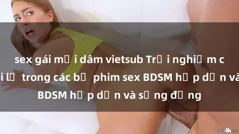 sex gái mại dâm vietsub Trải nghiệm cảm giác mới lạ trong các bộ phim sex BDSM hấp dẫn và sống động