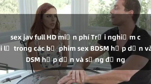 sex jav full HD miễn phí Trải nghiệm cảm giác mới lạ trong các bộ phim sex BDSM hấp dẫn và sống động