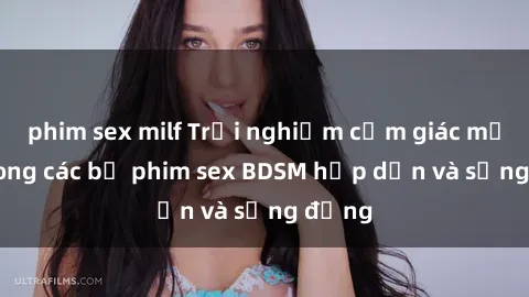 phim sex milf Trải nghiệm cảm giác mới lạ trong các bộ phim sex BDSM hấp dẫn và sống động