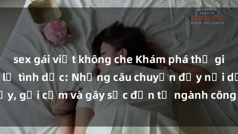 sex gái việt không che Khám phá thế giới của phim sex nô lệ tình dục: Những câu chuyện đầy nổi dậy, gợi cảm và gây sốc đến từ ngành công nghiệp giải trí đen tối
