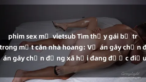 phim sex mỹ vietsub Tìm thấy gái bị trói và bị hiếp dâm trong một căn nhà hoang: Vụ án gây chấn động xã hội đang được điều tra vào.