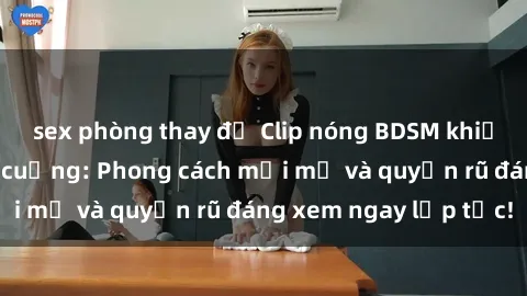 sex phòng thay đồ Clip nóng BDSM khiến người xem phát cuồng: Phong cách mới mẻ và quyến rũ đáng xem ngay lập tức!