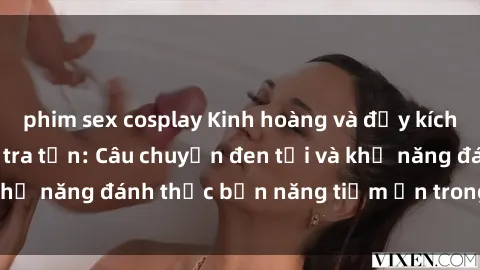 phim sex cosplay Kinh hoàng và đầy kích thích với phim sex tra tấn: Câu chuyện đen tối và khả năng đánh thức bản năng tiềm ẩn trong con người