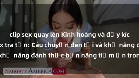 clip sex quay lén Kinh hoàng và đầy kích thích với phim sex tra tấn: Câu chuyện đen tối và khả năng đánh thức bản năng tiềm ẩn trong con người