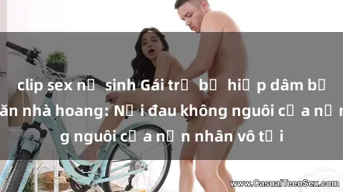 clip sex nữ sinh Gái trẻ bị hiếp dâm bạo lực trong căn nhà hoang: Nỗi đau không nguôi của nạn nhân vô tội