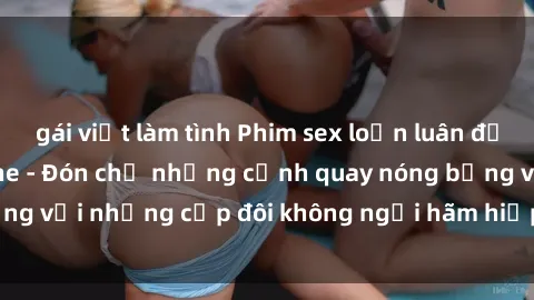 gái việt làm tình Phim sex loạn luân đầy kích thích không che - Đón chờ những cảnh quay nóng bỏng với những cặp đôi không ngại hãm hiếp gia đình trong lòng