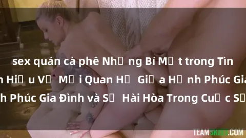 sex quán cà phê Những Bí Mật trong Tình Dục Gia Đình: Tìm Hiểu Về Mối Quan Hệ Giữa Hạnh Phúc Gia Đình và Sự Hài Hòa Trong Cuộc Sống Tình Dục