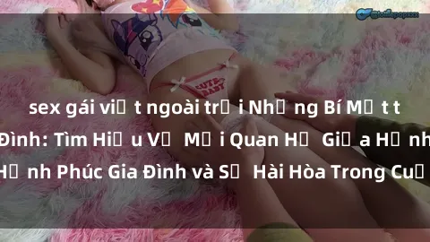 sex gái việt ngoài trời Những Bí Mật trong Tình Dục Gia Đình: Tìm Hiểu Về Mối Quan Hệ Giữa Hạnh Phúc Gia Đình và Sự Hài Hòa Trong Cuộc Sống Tình Dục