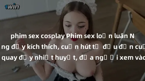 phim sex cosplay Phim sex loạn luân Nhật Bản: Hành động đầy kích thích, cuốn hút từ đầu đến cuối. Những cảnh quay đầy nhiệt huyết, đưa người xem vào thế giới độc đáo của tình thân. Đừng bỏ lỡ!