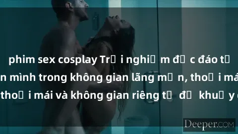 phim sex cosplay Trải nghiệm độc đáo tại sex nhà nghỉ: ẩn mình trong không gian lãng mạn, thoải mái và không gian riêng tư để khuấy động tình ái.