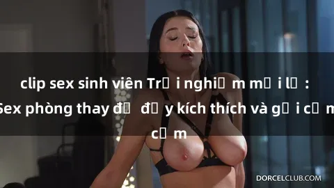 clip sex sinh viên Trải nghiệm mới lạ: Sex phòng thay đồ đầy kích thích và gợi cảm