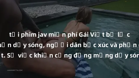 tải phim jav miễn phí Gái Việt bị lộ clip sex khiến dư luận dậy sóng, người dân bức xúc và phản đối gay gắt. Sự việc khiến cộng đồng mạng dậy sóng và yêu cầu xử lý nghiêm ngặt.