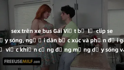 sex trên xe bus Gái Việt bị lộ clip sex khiến dư luận dậy sóng, người dân bức xúc và phản đối gay gắt. Sự việc khiến cộng đồng mạng dậy sóng và yêu cầu xử lý nghiêm ngặt.