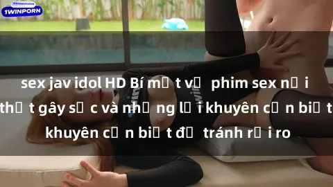 sex jav idol HD Bí mật về phim sex nơi công cộng: Sự thật gây sốc và những lời khuyên cần biết để tránh rủi ro