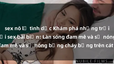 sex nô lệ tình dục Khám phá những trải nghiệm độc đáo tại sex bãi biển: Làn sóng đam mê và sự nóng bỏng cháy bỏng trên cát trắng