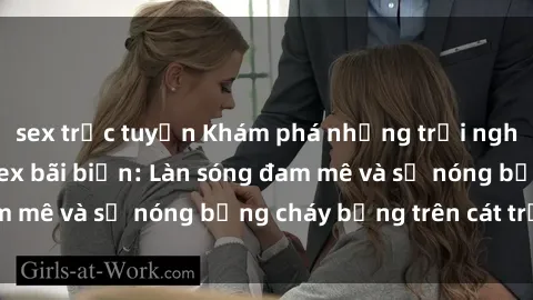 sex trực tuyến Khám phá những trải nghiệm độc đáo tại sex bãi biển: Làn sóng đam mê và sự nóng bỏng cháy bỏng trên cát trắng