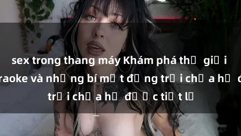 sex trong thang máy Khám phá thế giới sex quán karaoke và những bí mật động trời chưa hề được tiết lộ