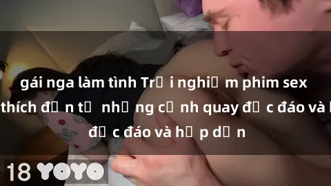 gái nga làm tình Trải nghiệm phim sex : Sự kích thích đến từ những cảnh quay độc đáo và hấp dẫn