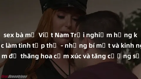 sex bà mẹ Việt Nam Trải nghiệm hứng khởi cùng với việc làm tình tập thể - những bí mật và kinh nghiệm để thăng hoa cảm xúc và tăng cường sự gắn kết trong mối quan hệ
