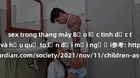 sex trong thang máy Bạo lực tình dục trong nhóm: nguy cơ và hậu quả to lớn đối mọi người参考: https://www.theguardian.com/society/2021/nov/11/children-as-young-as-four-are-being-sexually-abused-by-group