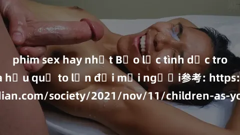 phim sex hay nhất Bạo lực tình dục trong nhóm: nguy cơ và hậu quả to lớn đối mọi người参考: https://www.theguardian.com/society/2021/nov/11/children-as-young-as-four-are-being-sexually-abused-by-groups-