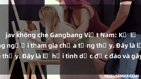jav không che Gangbang Việt Nam: Kỷ lục mới với số lượng người tham gia chưa từng thấy. Đây là lễ hội tình dục độc đáo và gây sốc.