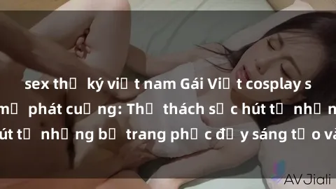 sex thư ký việt nam Gái Việt cosplay sexy khiến fan hâm mộ phát cuồng: Thử thách sức hút từ những bộ trang phục đầy sáng tạo và quyến rũ!